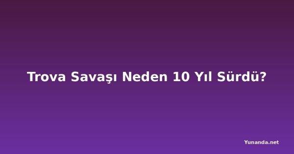 Trova Savaşı Neden 10 Yıl Sürdü?