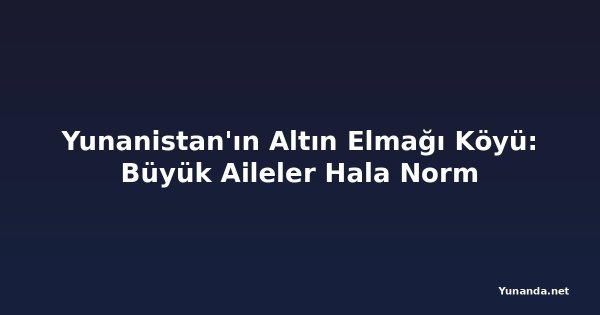 Yunanistan'ın Altın Elmağı Köyü: Büyük Aileler Hala Norm
