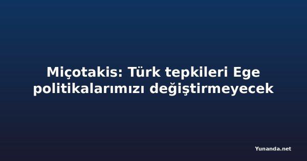 Miçotakis: Türk tepkileri Ege politikalarımızı değiştirmeyecek
