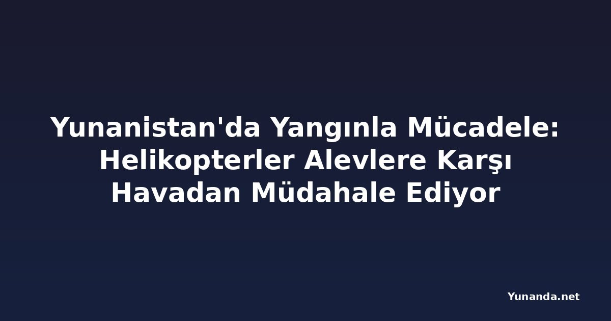Yunanistan'da Yangınla Mücadele: Helikopterler Alevlere Karşı Havadan Müdahale Ediyor