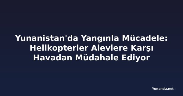 Yunanistan'da Yangınla Mücadele: Helikopterler Alevlere Karşı Havadan Müdahale Ediyor