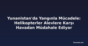 Yunanistan'da Yangınla Mücadele: Helikopterler Alevlere Karşı Havadan Müdahale Ediyor