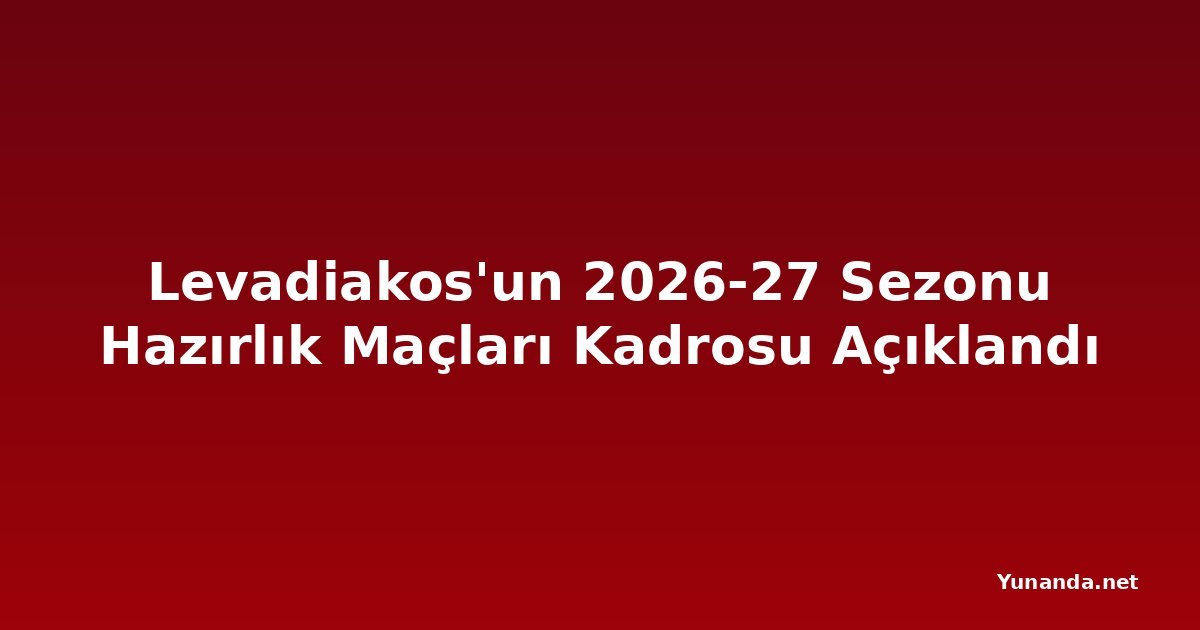 Levadiakos'un 2026-27 Sezonu Hazırlık Maçları Kadrosu Açıklandı