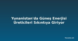 Yunanistan'da Güneş Enerjisi Üreticileri Sıkıntıya Giriyor