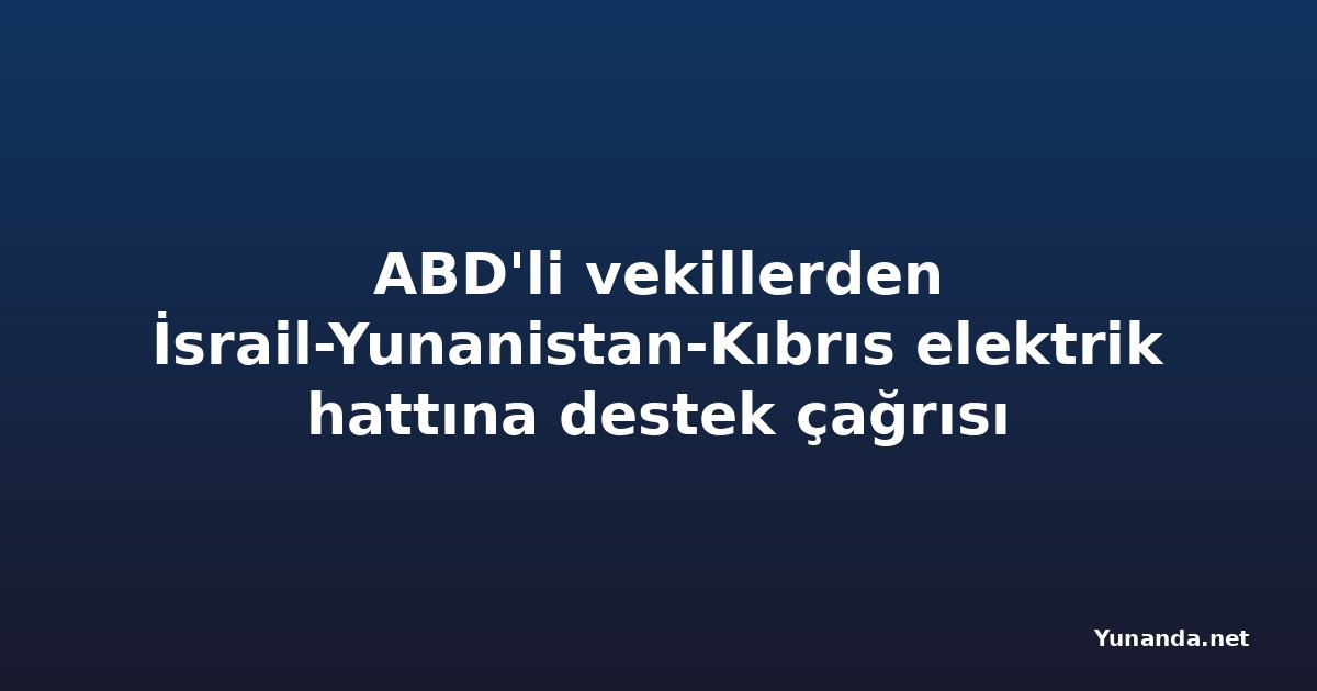 ABD'li vekillerden İsrail-Yunanistan-Kıbrıs elektrik hattına destek çağrısı