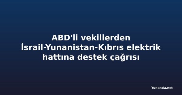 ABD'li vekillerden İsrail-Yunanistan-Kıbrıs elektrik hattına destek çağrısı