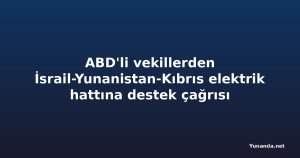 ABD'li vekillerden İsrail-Yunanistan-Kıbrıs elektrik hattına destek çağrısı