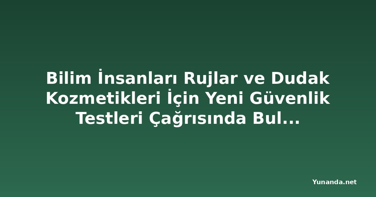 Bilim İnsanları Rujlar ve Dudak Kozmetikleri İçin Yeni Güvenlik Testleri Çağrısında Bulundu
