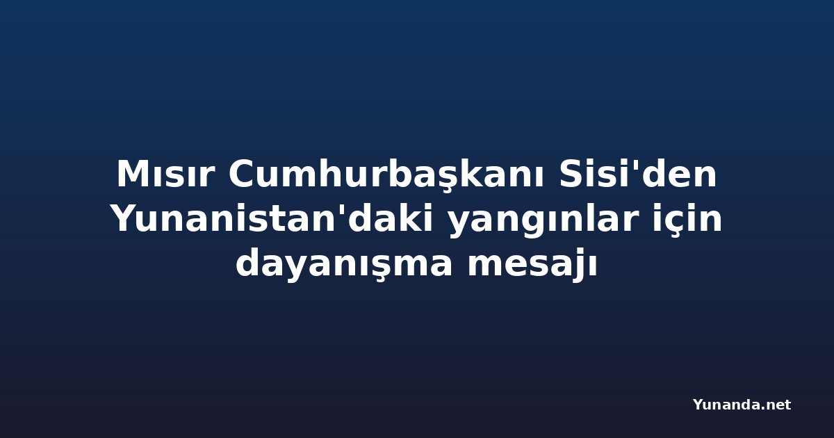 Mısır Cumhurbaşkanı Sisi'den Yunanistan'daki yangınlar için dayanışma mesajı
