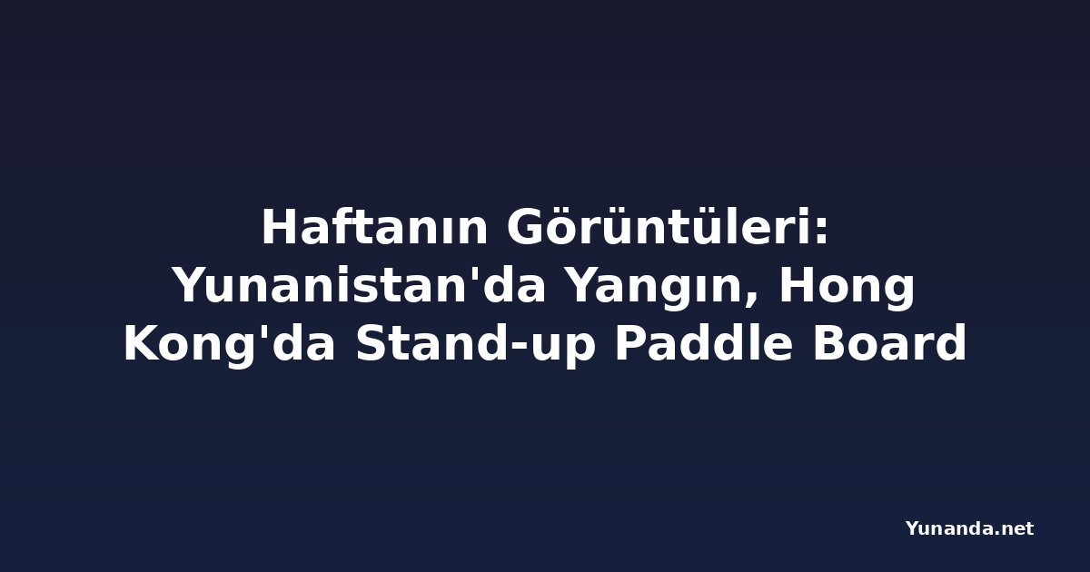 Haftanın Görüntüleri: Yunanistan'da Yangın, Hong Kong'da Stand-up Paddle Board Festivali