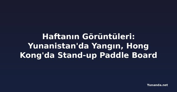 Haftanın Görüntüleri: Yunanistan'da Yangın, Hong Kong'da Stand-up Paddle Board Festivali