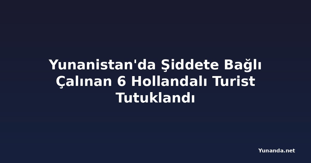 Yunanistan'da Şiddete Bağlı Çalınan 6 Hollandalı Turist Tutuklandı