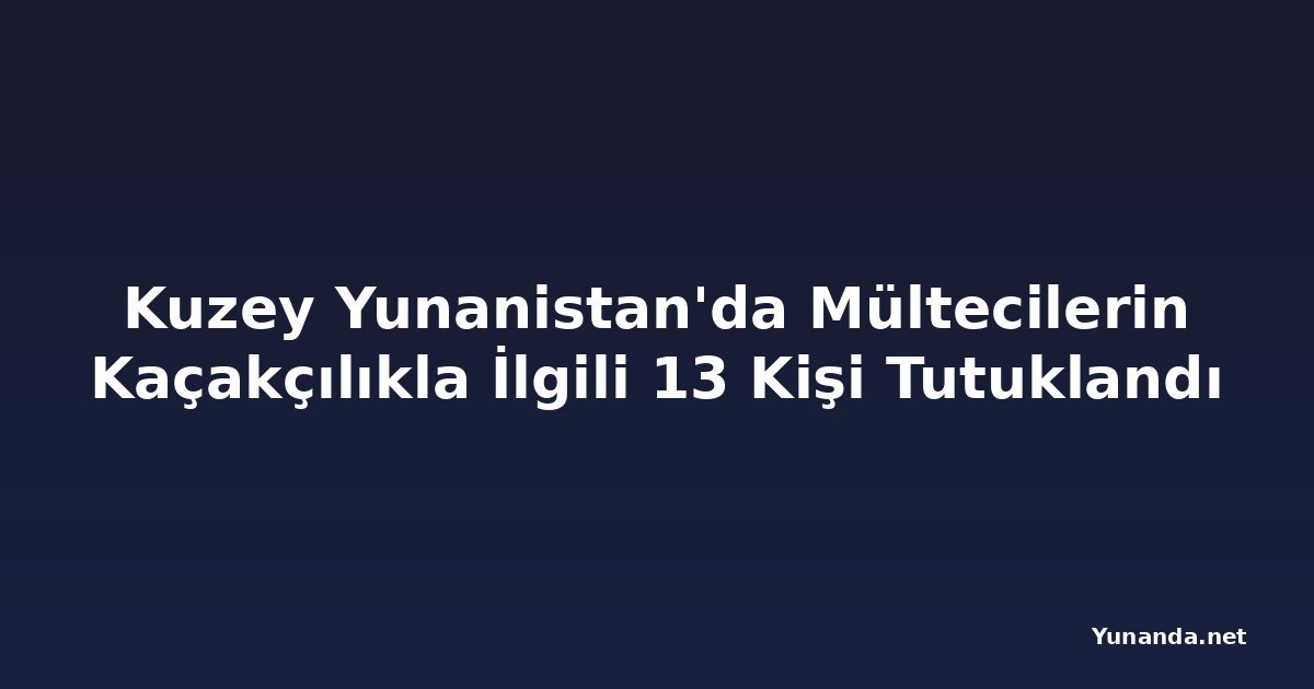 Kuzey Yunanistan'da Mültecilerin Kaçakçılıkla İlgili 13 Kişi Tutuklandı
