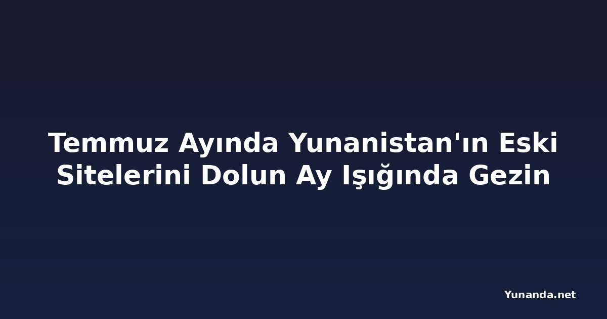 Temmuz Ayında Yunanistan'ın Eski Sitelerini Dolun Ay Işığında Gezin
