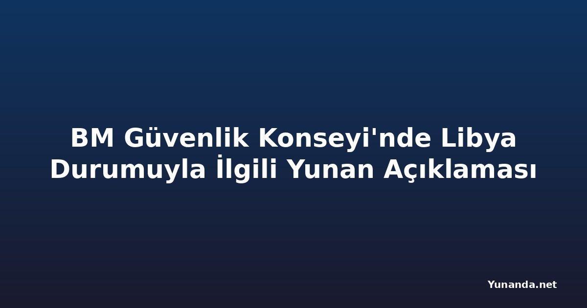 BM Güvenlik Konseyi'nde Libya Durumuyla İlgili Yunan Açıklaması