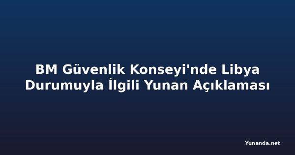 BM Güvenlik Konseyi'nde Libya Durumuyla İlgili Yunan Açıklaması