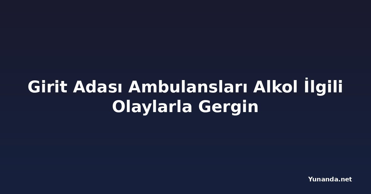 Girit Adası Ambulansları Alkol İlgili Olaylarla Gergin