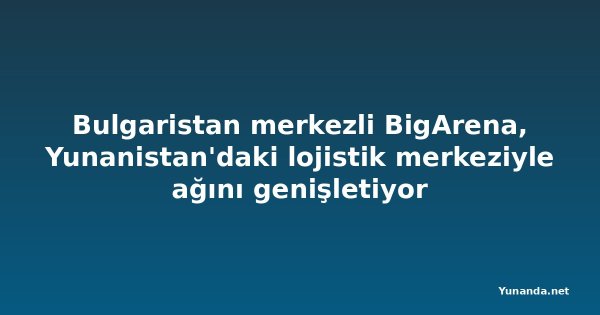 Bulgaristan merkezli BigArena, Yunanistan'daki lojistik merkeziyle ağını genişletiyor