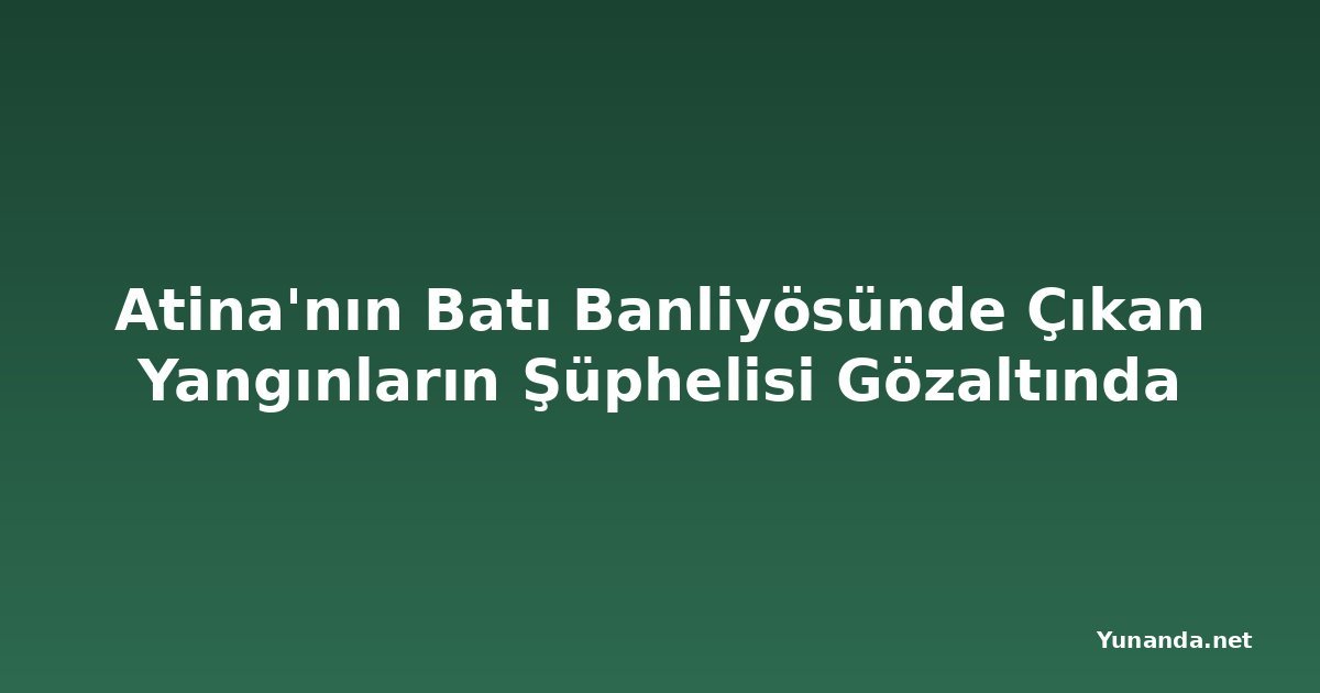 Atina'nın Batı Banliyösünde Çıkan Yangınların Şüphelisi Gözaltında