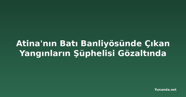 Atina'nın Batı Banliyösünde Çıkan Yangınların Şüphelisi Gözaltında