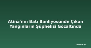 Atina'nın Batı Banliyösünde Çıkan Yangınların Şüphelisi Gözaltında
