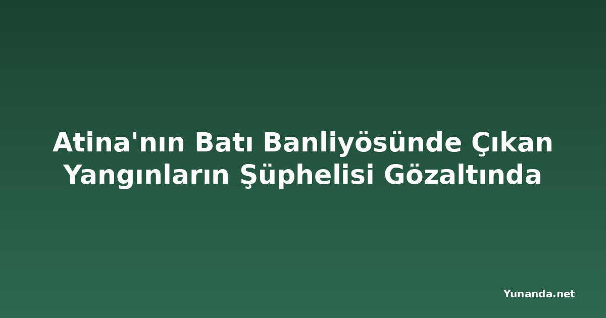 Atina'nın Batı Banliyösünde Çıkan Yangınların Şüphelisi Gözaltında