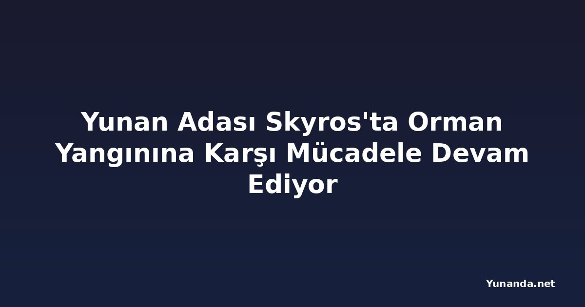 Yunan Adası Skyros'ta Orman Yangınına Karşı Mücadele Devam Ediyor