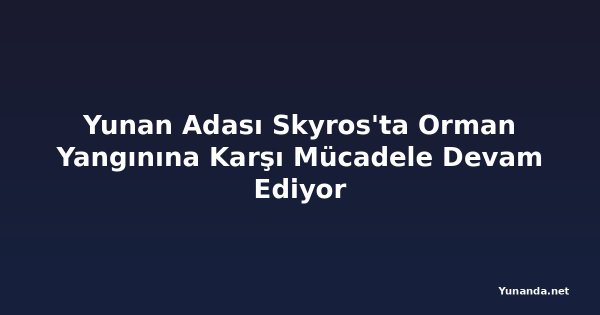 Yunan Adası Skyros'ta Orman Yangınına Karşı Mücadele Devam Ediyor
