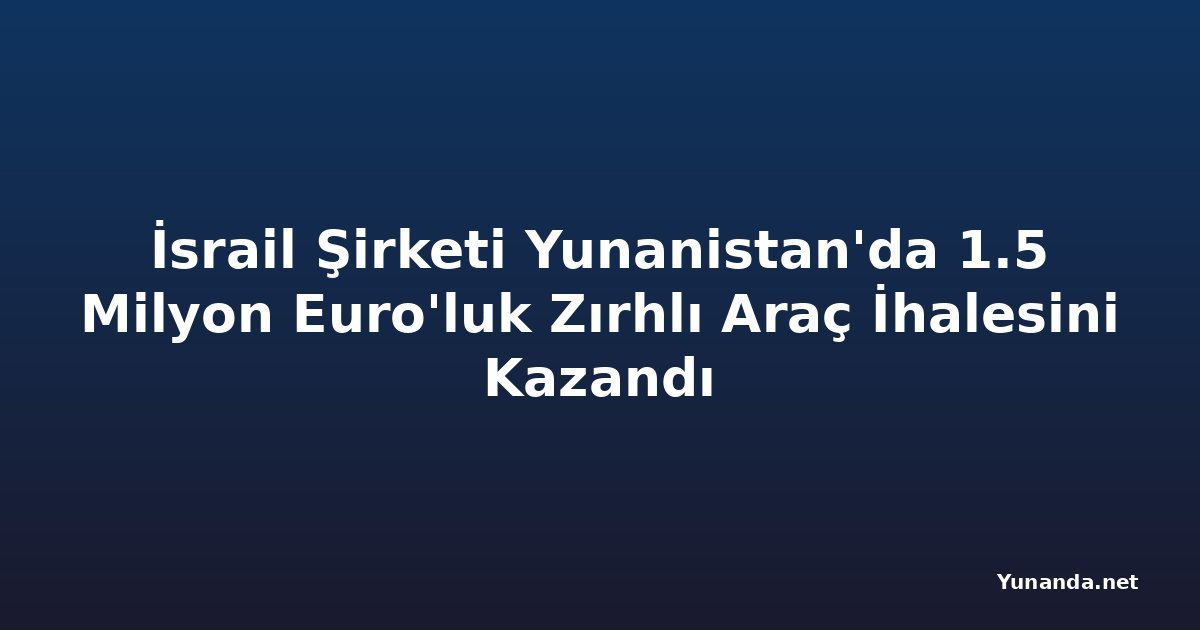 İsrail Şirketi Yunanistan'da 1.5 Milyon Euro'luk Zırhlı Araç İhalesini Kazandı