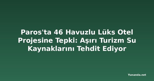 Paros'ta 46 Havuzlu Lüks Otel Projesine Tepki: Aşırı Turizm Su Kaynaklarını Tehdit Ediyor