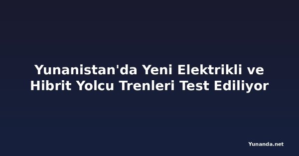 Yunanistan'da Yeni Elektrikli ve Hibrit Yolcu Trenleri Test Ediliyor