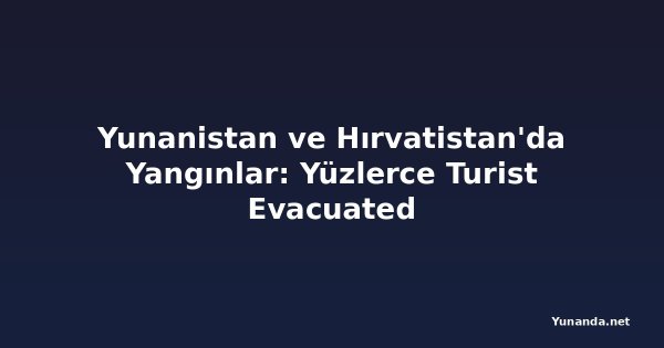 Yunanistan ve Hırvatistan'da Yangınlar: Yüzlerce Turist Evacuated