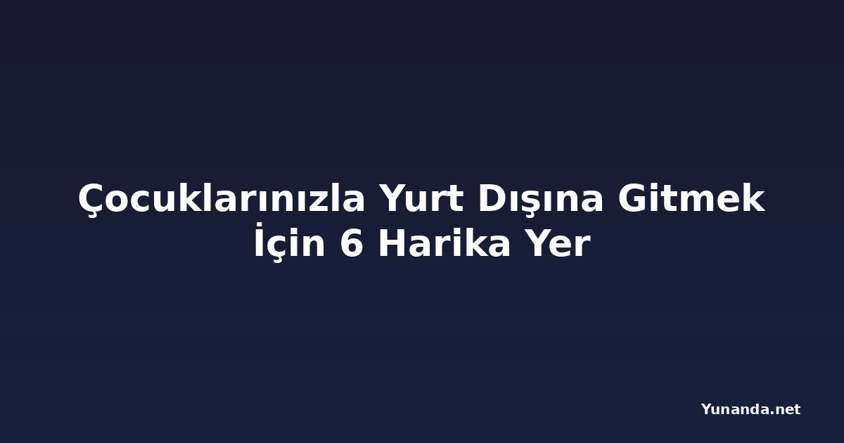 Çocuklarınızla Yurt Dışına Gitmek İçin 6 Harika Yer