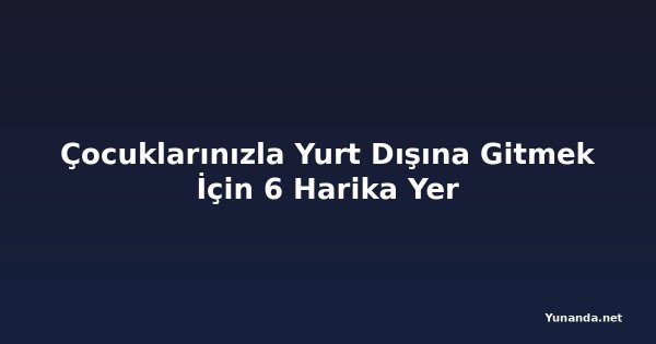 Çocuklarınızla Yurt Dışına Gitmek İçin 6 Harika Yer