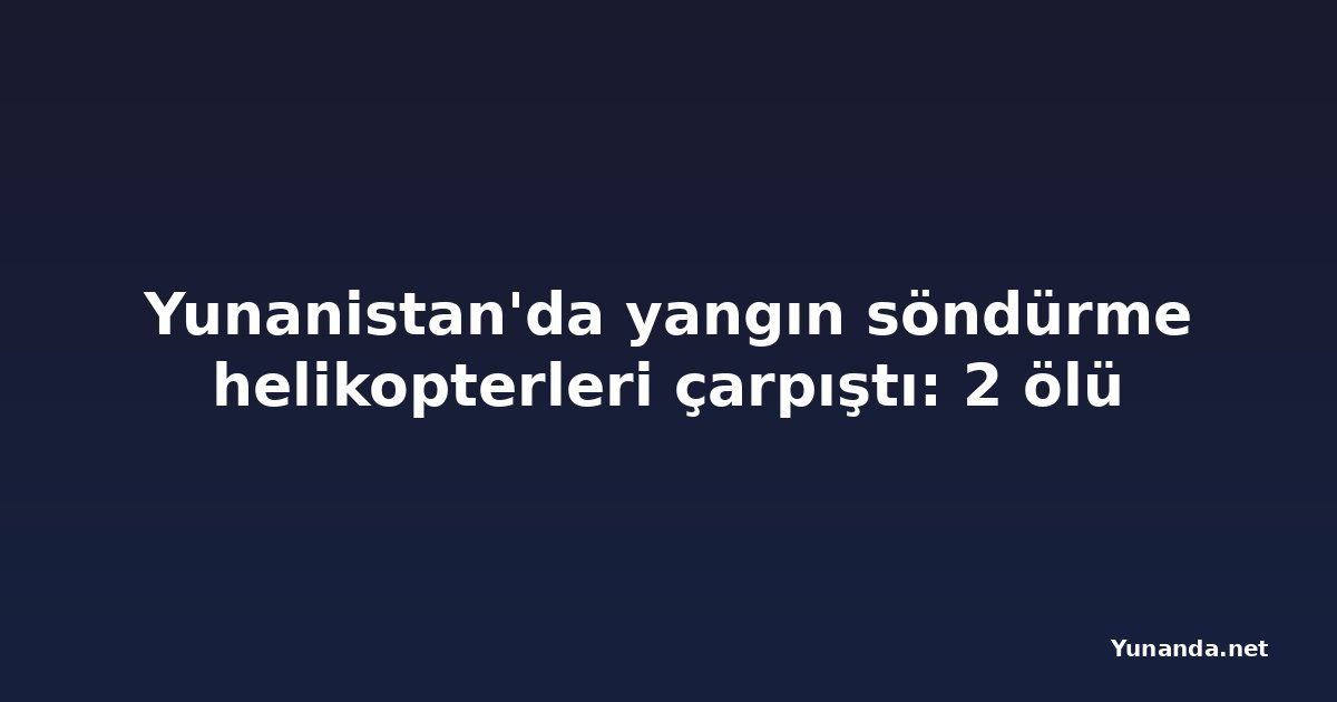 Yunanistan'da yangın söndürme helikopterleri çarpıştı: 2 ölü