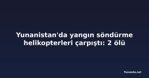 Yunanistan'da yangın söndürme helikopterleri çarpıştı: 2 ölü