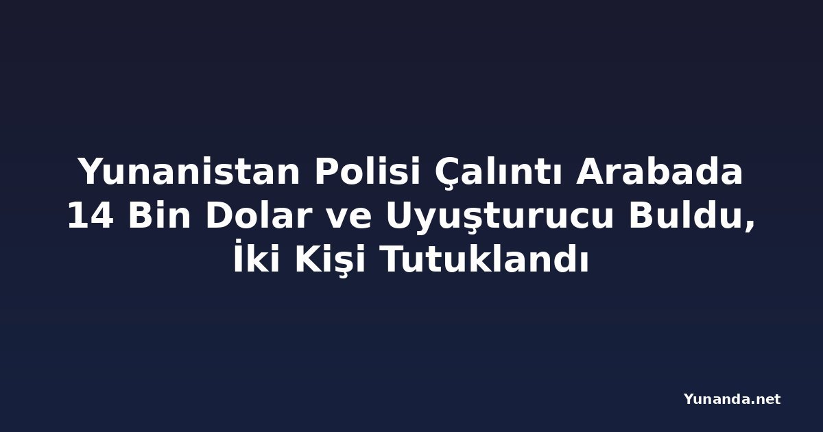 Yunanistan Polisi Çalıntı Arabada 14 Bin Dolar ve Uyuşturucu Buldu, İki Kişi Tutuklandı