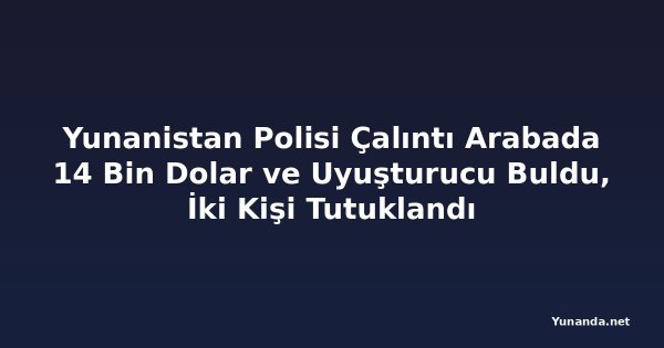 Yunanistan Polisi Çalıntı Arabada 14 Bin Dolar ve Uyuşturucu Buldu, İki Kişi Tutuklandı
