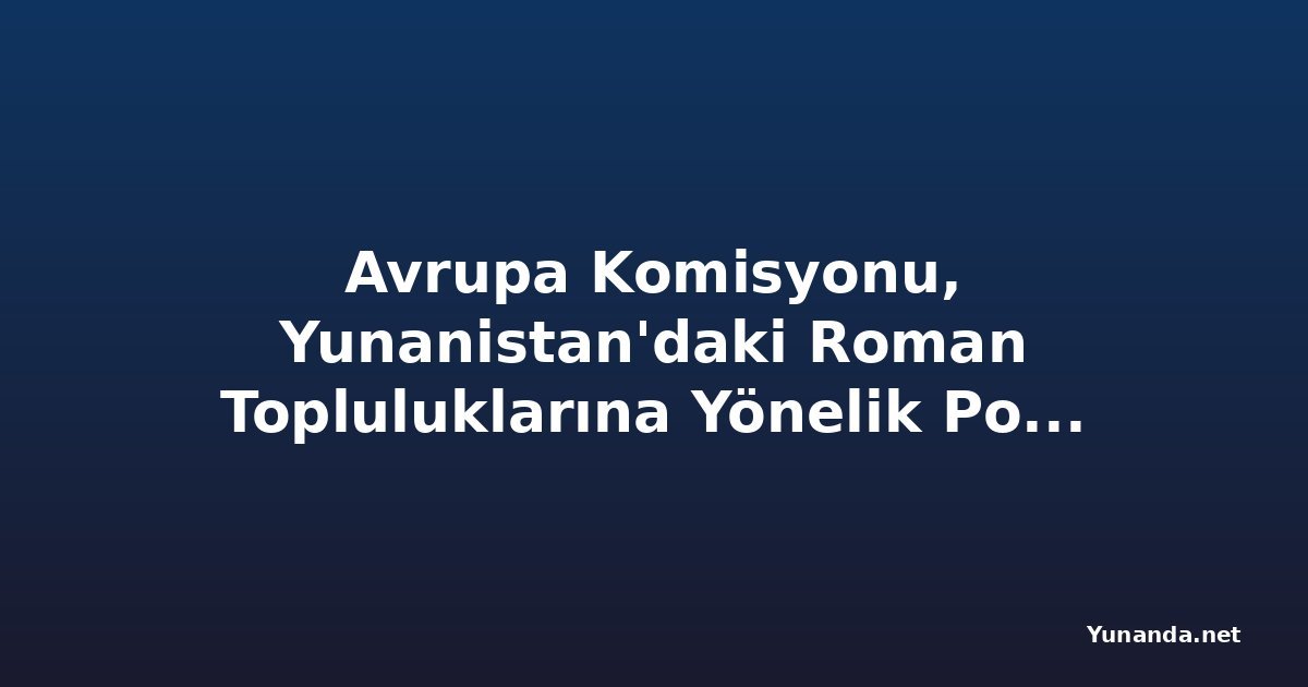Avrupa Komisyonu, Yunanistan'daki Roman Topluluklarına Yönelik Polis Baskınlarına Göz Yumuyor
