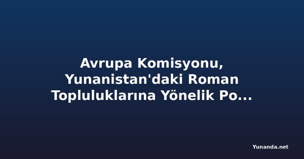Avrupa Komisyonu, Yunanistan'daki Roman Topluluklarına Yönelik Polis Baskınlarına Göz Yumuyor