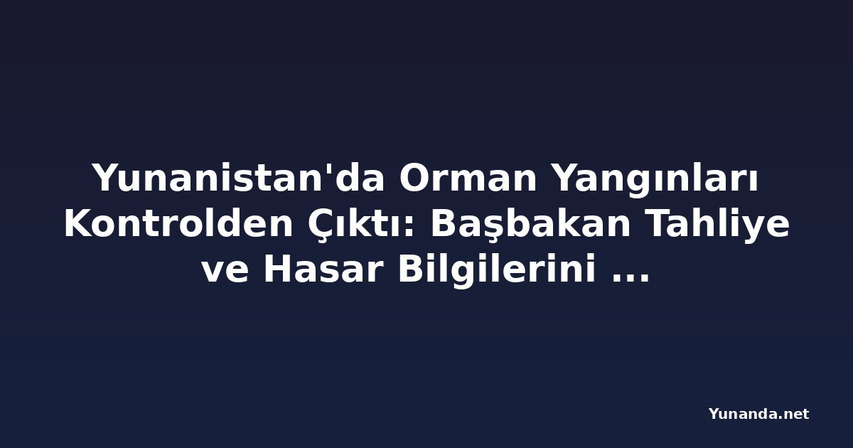 Yunanistan'da Orman Yangınları Kontrolden Çıktı: Başbakan Tahliye ve Hasar Bilgilerini Aldı