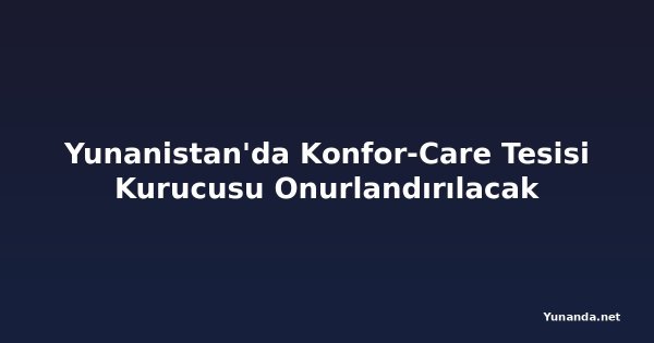Yunanistan'da Konfor-Care Tesisi Kurucusu Onurlandırılacak