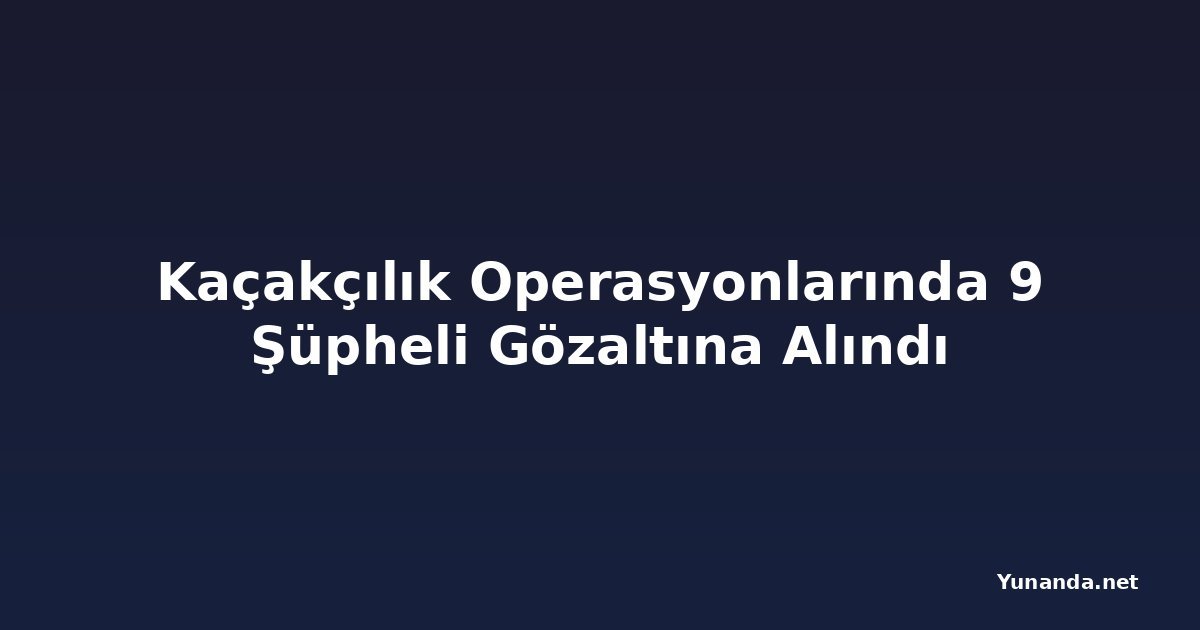 Kaçakçılık Operasyonlarında 9 Şüpheli Gözaltına Alındı