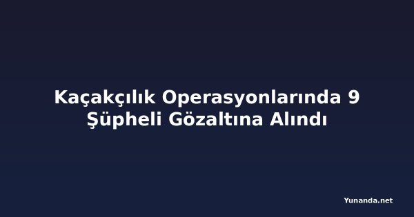 Kaçakçılık Operasyonlarında 9 Şüpheli Gözaltına Alındı