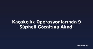 Kaçakçılık Operasyonlarında 9 Şüpheli Gözaltına Alındı
