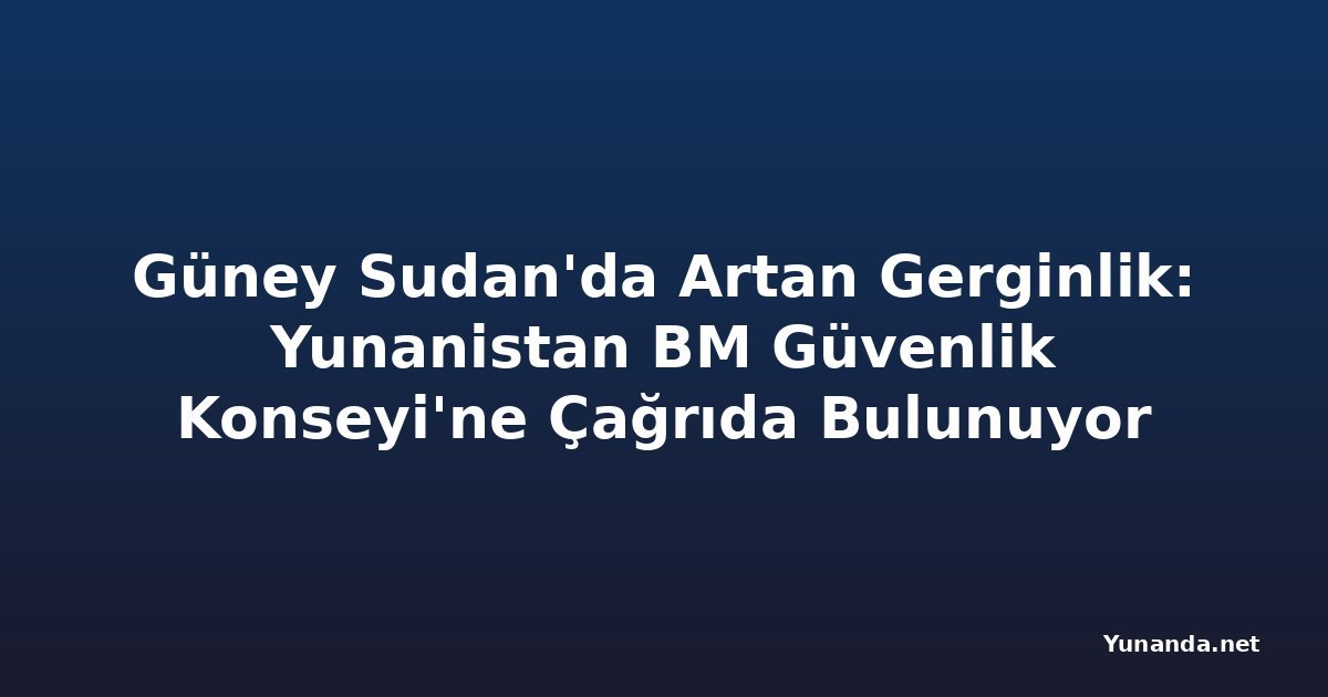 Güney Sudan'da Artan Gerginlik: Yunanistan BM Güvenlik Konseyi'ne Çağrıda Bulunuyor