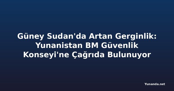 Güney Sudan'da Artan Gerginlik: Yunanistan BM Güvenlik Konseyi'ne Çağrıda Bulunuyor
