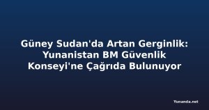Güney Sudan'da Artan Gerginlik: Yunanistan BM Güvenlik Konseyi'ne Çağrıda Bulunuyor