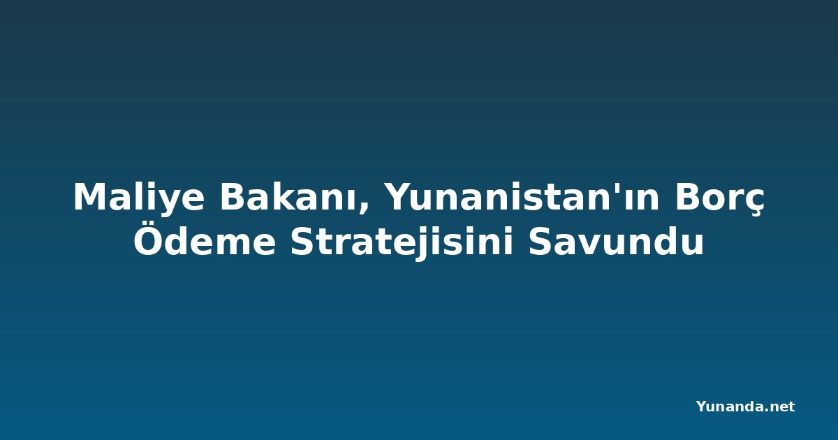 Maliye Bakanı, Yunanistan'ın Borç Ödeme Stratejisini Savundu