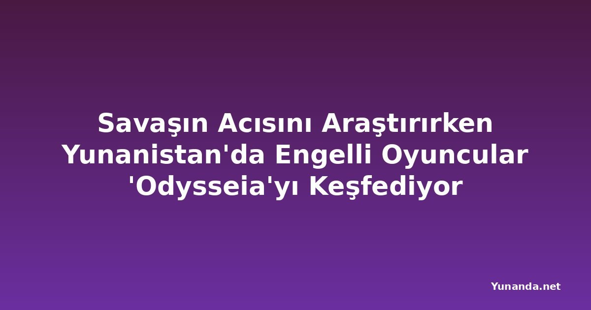 Savaşın Acısını Araştırırken Yunanistan'da Engelli Oyuncular 'Odysseia'yı Keşfediyor
